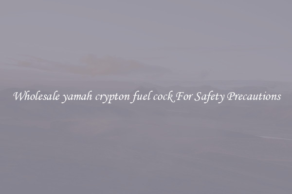 Wholesale yamah crypton fuel cock For Safety Precautions