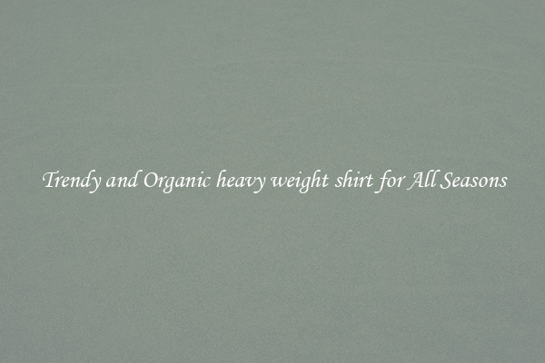 Trendy and Organic heavy weight shirt for All Seasons