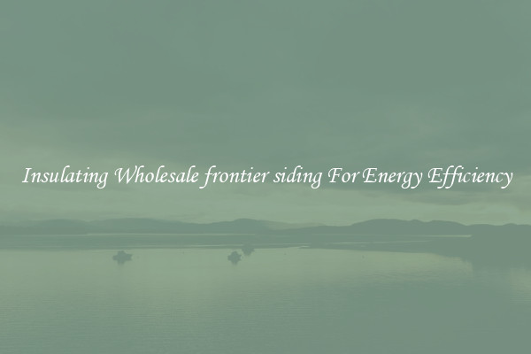 Insulating Wholesale frontier siding For Energy Efficiency