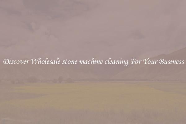 Discover Wholesale stone machine cleaning For Your Business