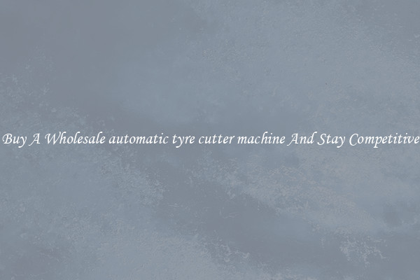 Buy A Wholesale automatic tyre cutter machine And Stay Competitive