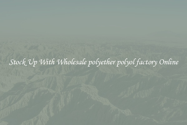 Stock Up With Wholesale polyether polyol factory Online