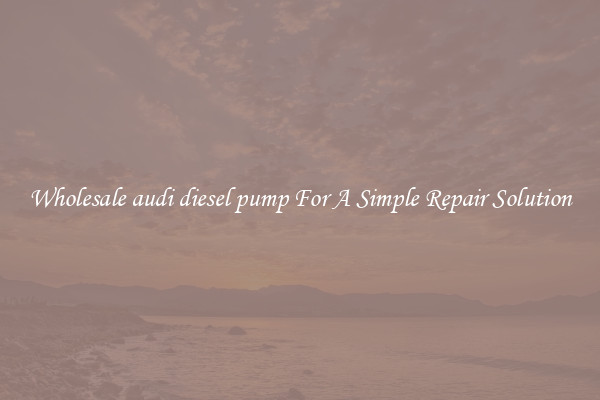 Wholesale audi diesel pump For A Simple Repair Solution