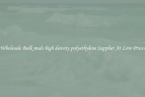 Wholesale Bulk msds high density polyethylene Supplier At Low Prices