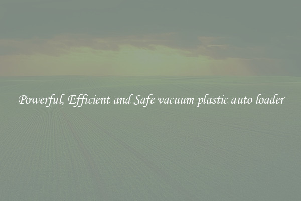 Powerful, Efficient and Safe vacuum plastic auto loader