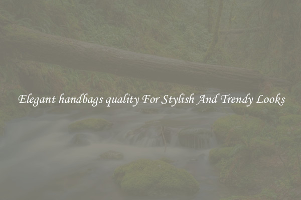 Elegant handbags quality For Stylish And Trendy Looks