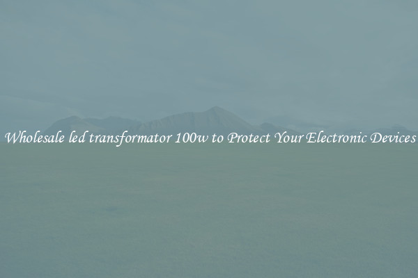 Wholesale led transformator 100w to Protect Your Electronic Devices