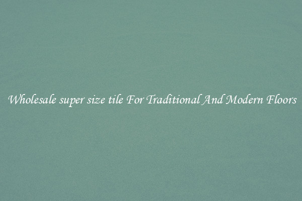 Wholesale super size tile For Traditional And Modern Floors
