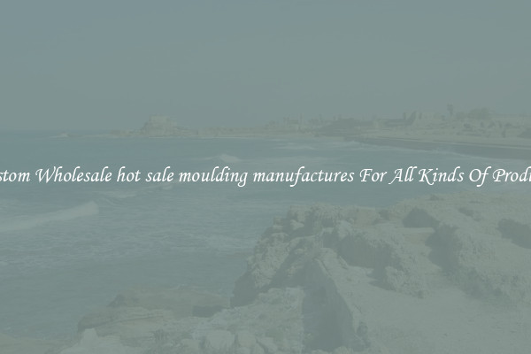 Custom Wholesale hot sale moulding manufactures For All Kinds Of Products