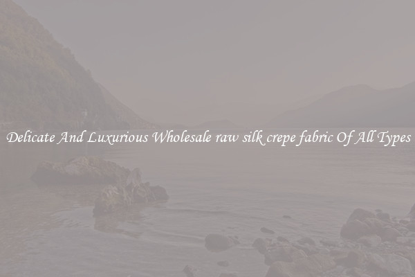 Delicate And Luxurious Wholesale raw silk crepe fabric Of All Types