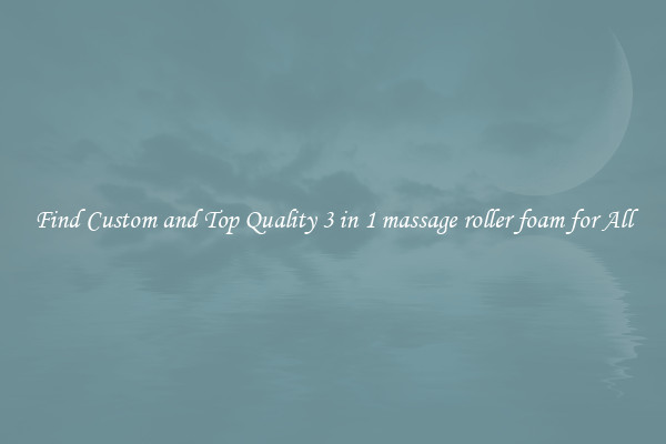 Find Custom and Top Quality 3 in 1 massage roller foam for All
