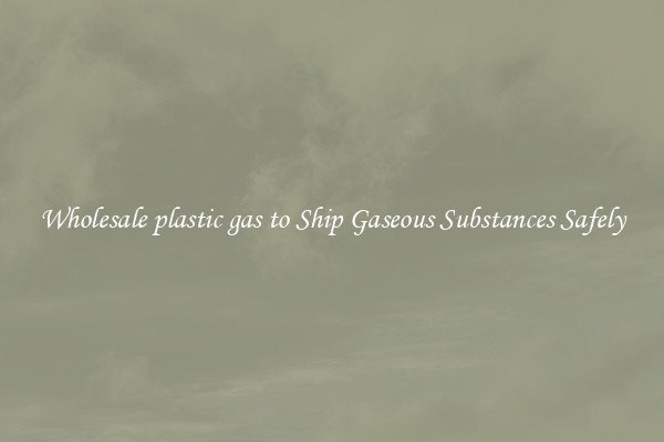 Wholesale plastic gas to Ship Gaseous Substances Safely