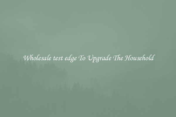 Wholesale test edge To Upgrade The Household