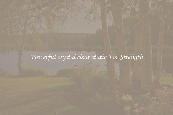 Powerful crystal clear static For Strength