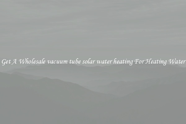Get A Wholesale vacuum tube solar water heating For Heating Water