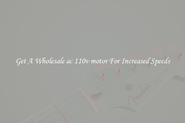Get A Wholesale ac 110v motor For Increased Speeds