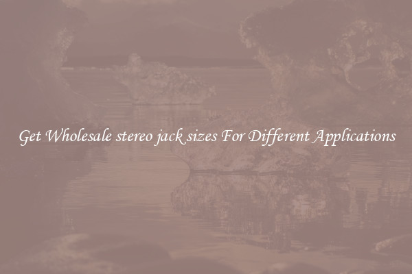 Get Wholesale stereo jack sizes For Different Applications