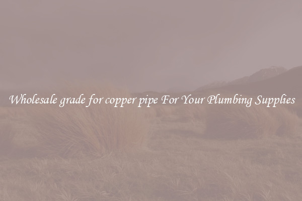 Wholesale grade for copper pipe For Your Plumbing Supplies