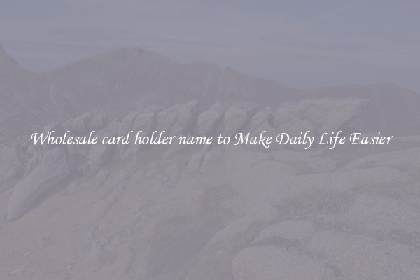 Wholesale card holder name to Make Daily Life Easier