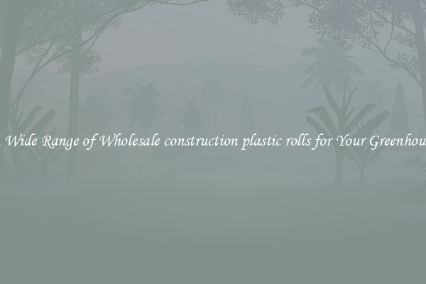 A Wide Range of Wholesale construction plastic rolls for Your Greenhouse