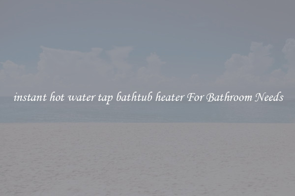 instant hot water tap bathtub heater For Bathroom Needs
