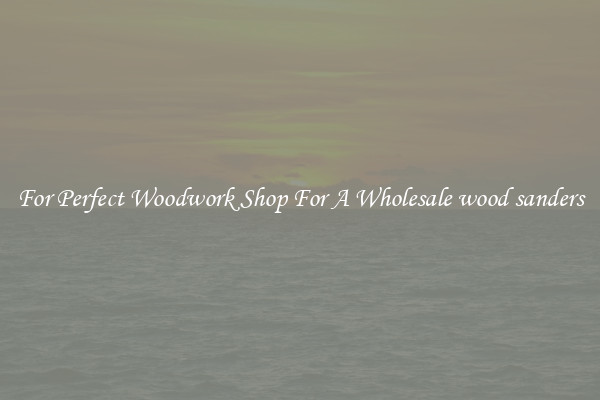 For Perfect Woodwork Shop For A Wholesale wood sanders