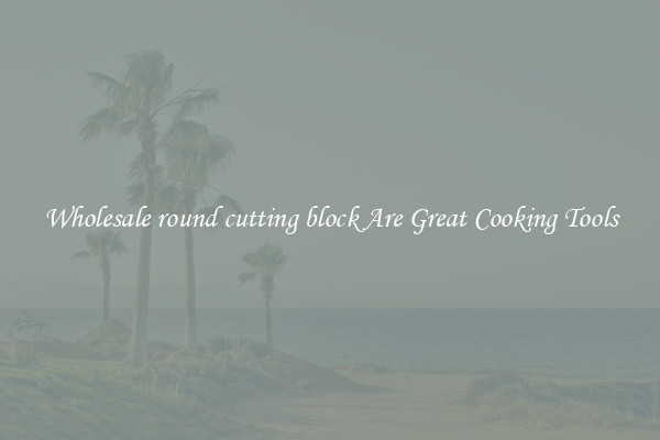 Wholesale round cutting block Are Great Cooking Tools