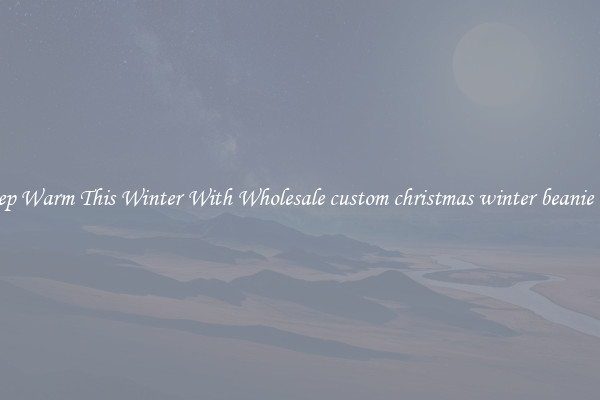 Keep Warm This Winter With Wholesale custom christmas winter beanie hat
