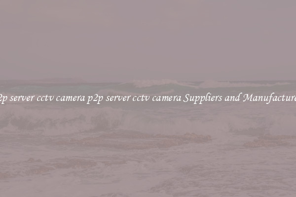 p2p server cctv camera p2p server cctv camera Suppliers and Manufacturers