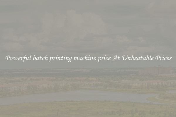 Powerful batch printing machine price At Unbeatable Prices