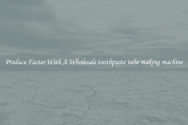 Produce Faster With A Wholesale toothpaste tube making machine