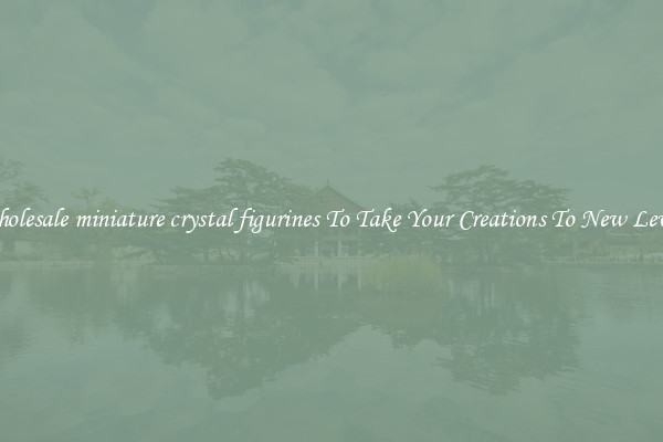 Wholesale miniature crystal figurines To Take Your Creations To New Levels