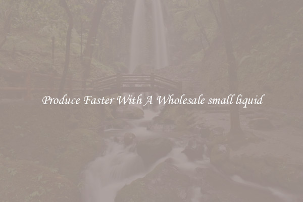 Produce Faster With A Wholesale small liquid