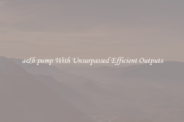 a&b pump With Unsurpassed Efficient Outputs