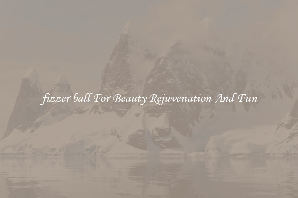 fizzer ball For Beauty Rejuvenation And Fun